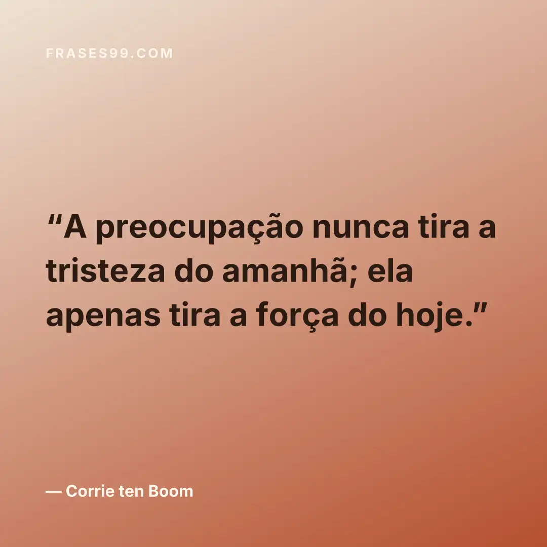 A preocupação nunca tira a tristeza do amanhã; ela apenas tira a força do hoje.