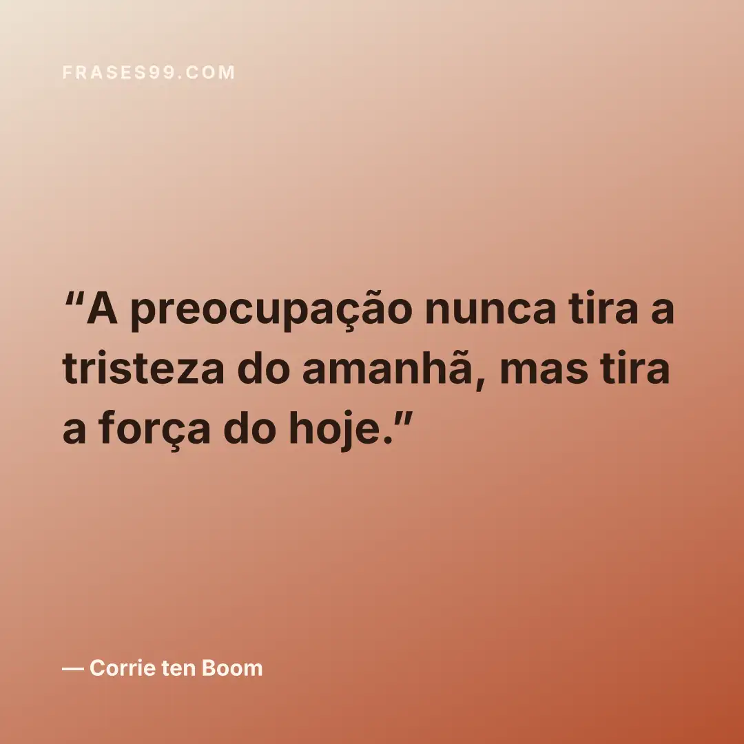 A preocupação nunca tira a tristeza do amanhã, mas tira a força do hoje.