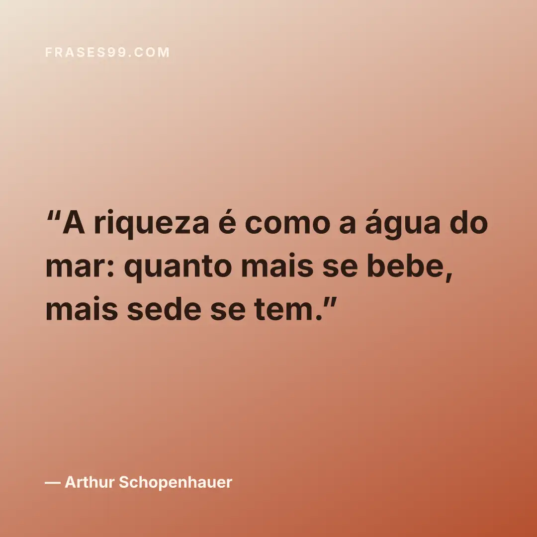 A riqueza é como a água do mar: quanto mais se bebe, mais sede se tem.