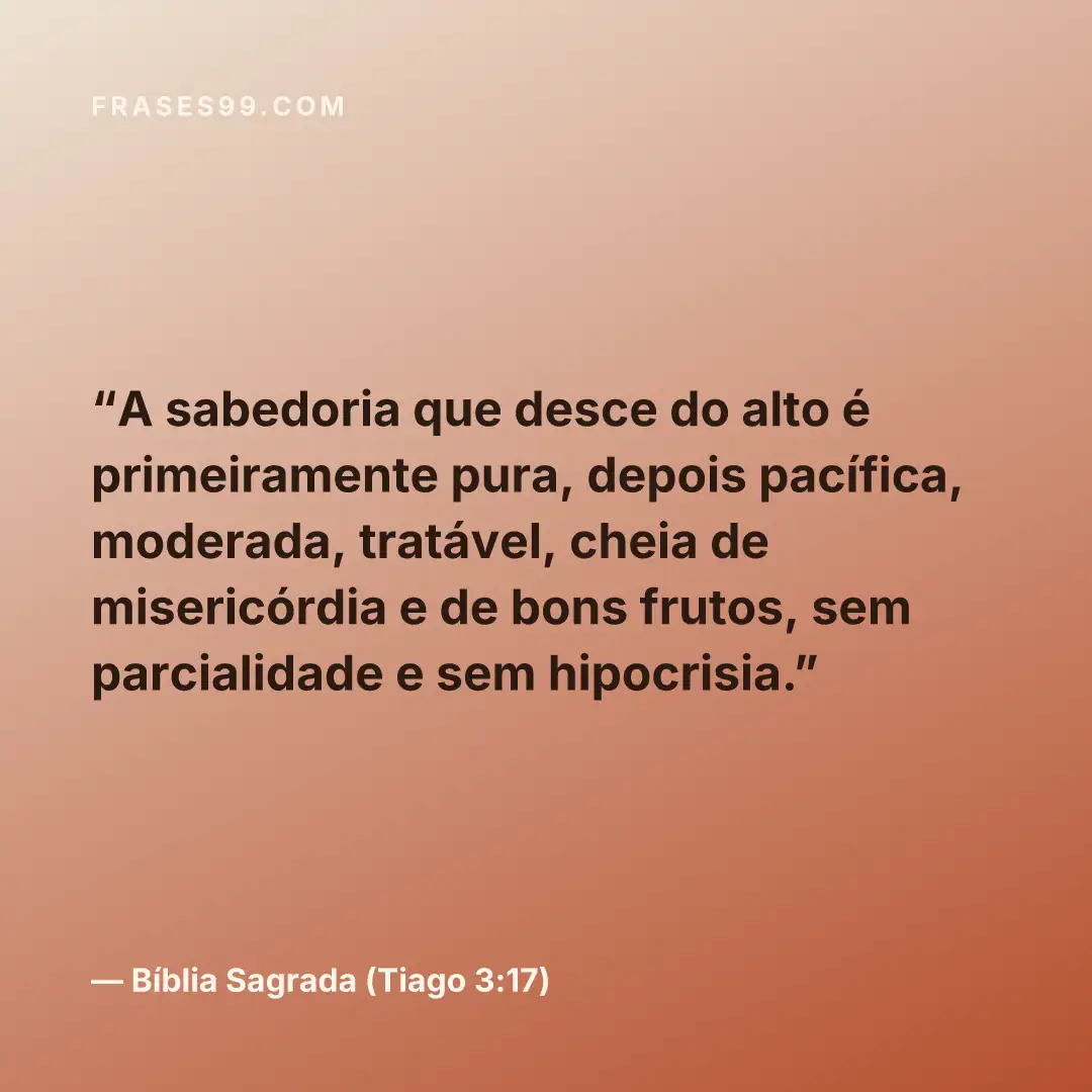 A sabedoria que desce do alto é primeiramente pura, depois pacífica, moderada, tratável, cheia de misericórdia e de bons frutos, sem parcialidade e sem hipocrisia.