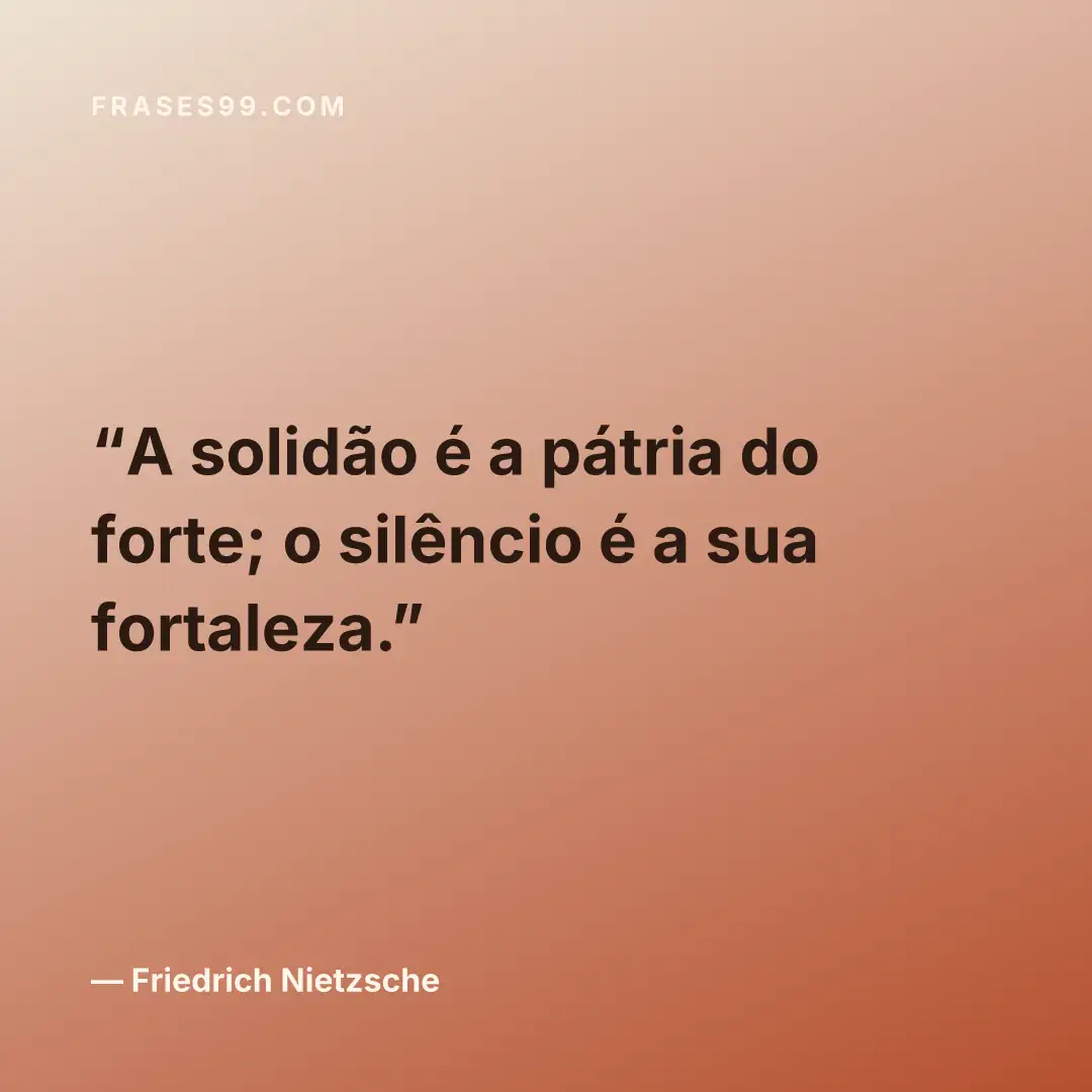 A solidão é a pátria do forte; o silêncio é a sua fortaleza.