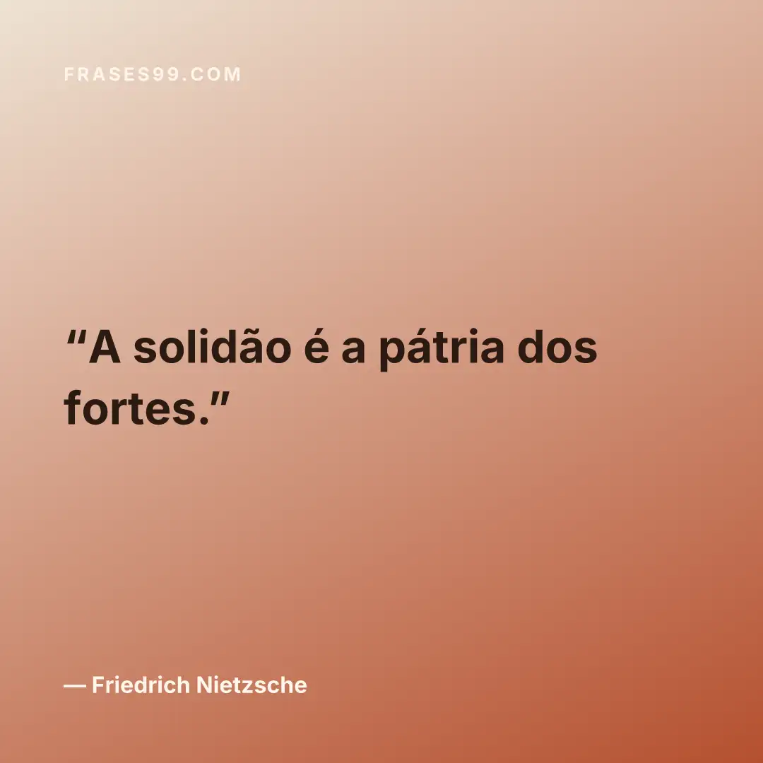 A solidão é a pátria dos fortes.