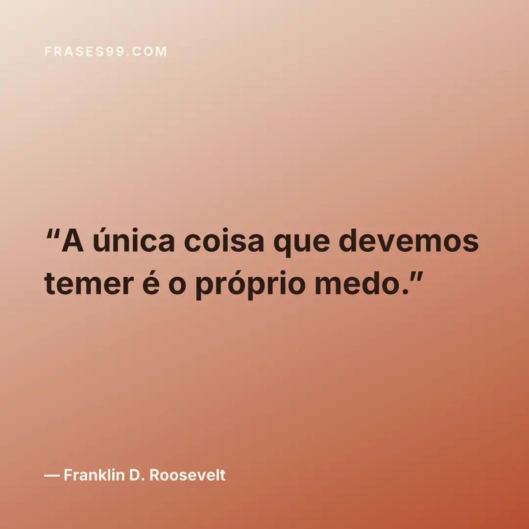 A única coisa que devemos temer é o próprio medo.