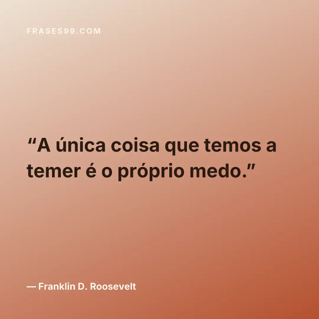 A única coisa que temos a temer é o próprio medo.