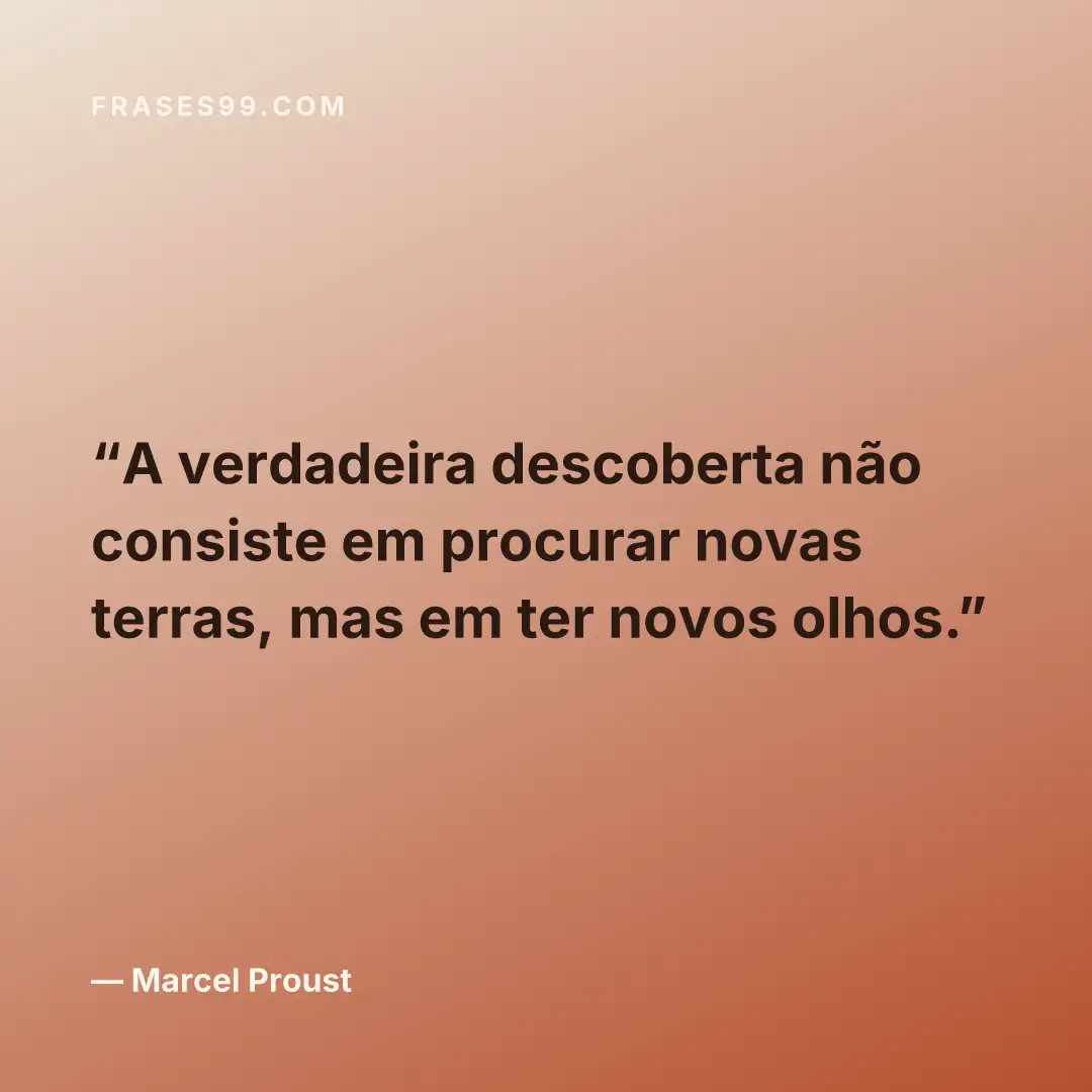 A verdadeira descoberta não consiste em procurar novas terras, mas em ter novos olhos.