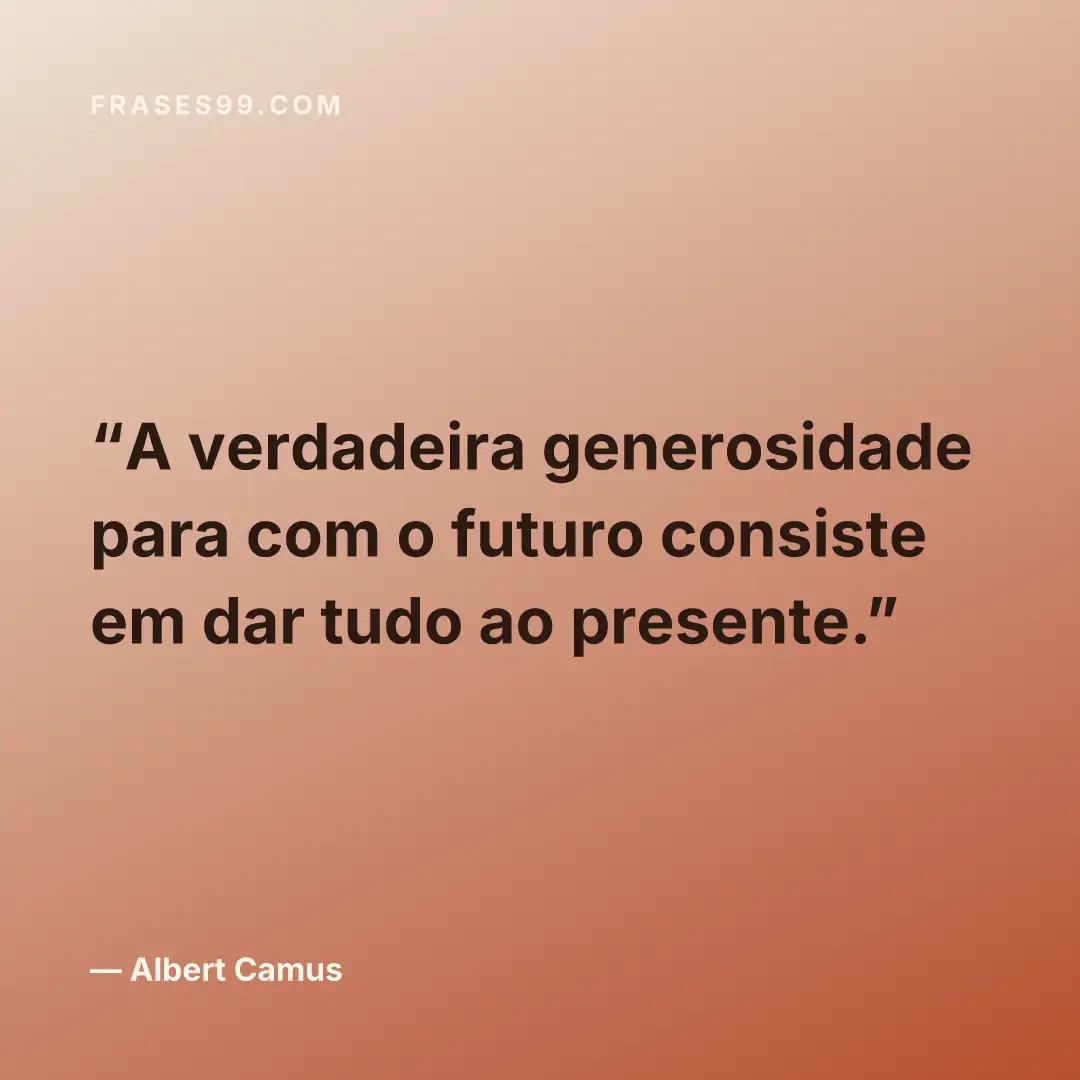 A verdadeira generosidade para com o futuro consiste em dar tudo ao presente.