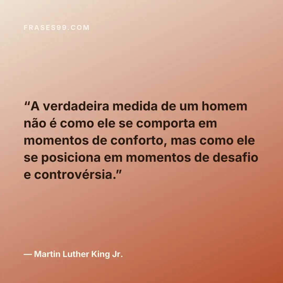 A verdadeira medida de um homem não é como ele se comporta em momentos de conforto, mas como ele se posiciona em momentos de desafio e controvérsia.
