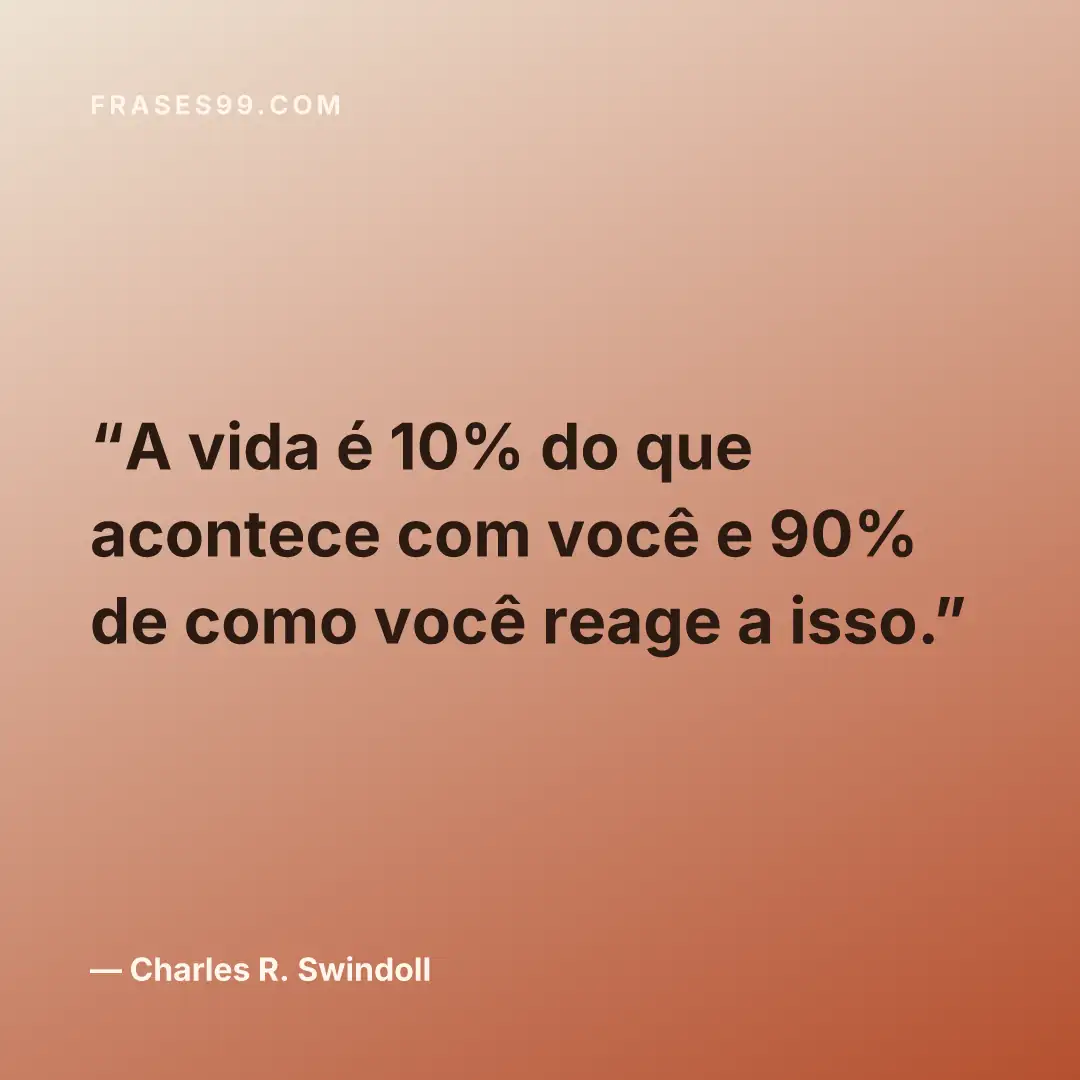 A vida é 10% do que acontece com você e 90% de como você reage a isso.