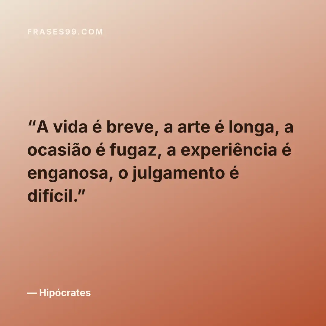 A vida é breve, a arte é longa, a ocasião é fugaz, a experiência é enganosa, o julgamento é difícil.