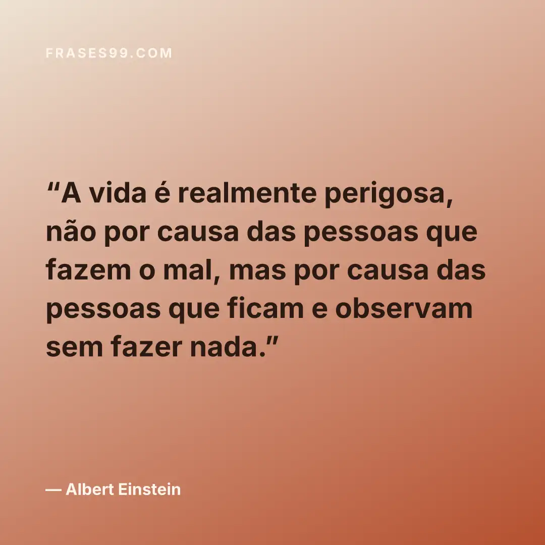 A vida é realmente perigosa, não por causa das pessoas que fazem o mal, mas por causa das pessoas que ficam e observam sem fazer nada.