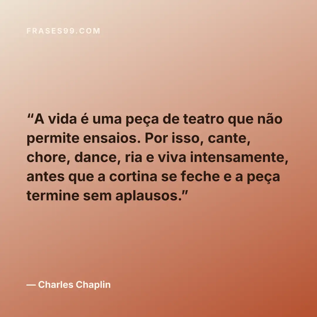 A vida é uma peça de teatro que não permite ensaios. Por isso, cante, chore, dance, ria e viva intensamente, antes que a cortina se feche e a peça termine sem aplausos.