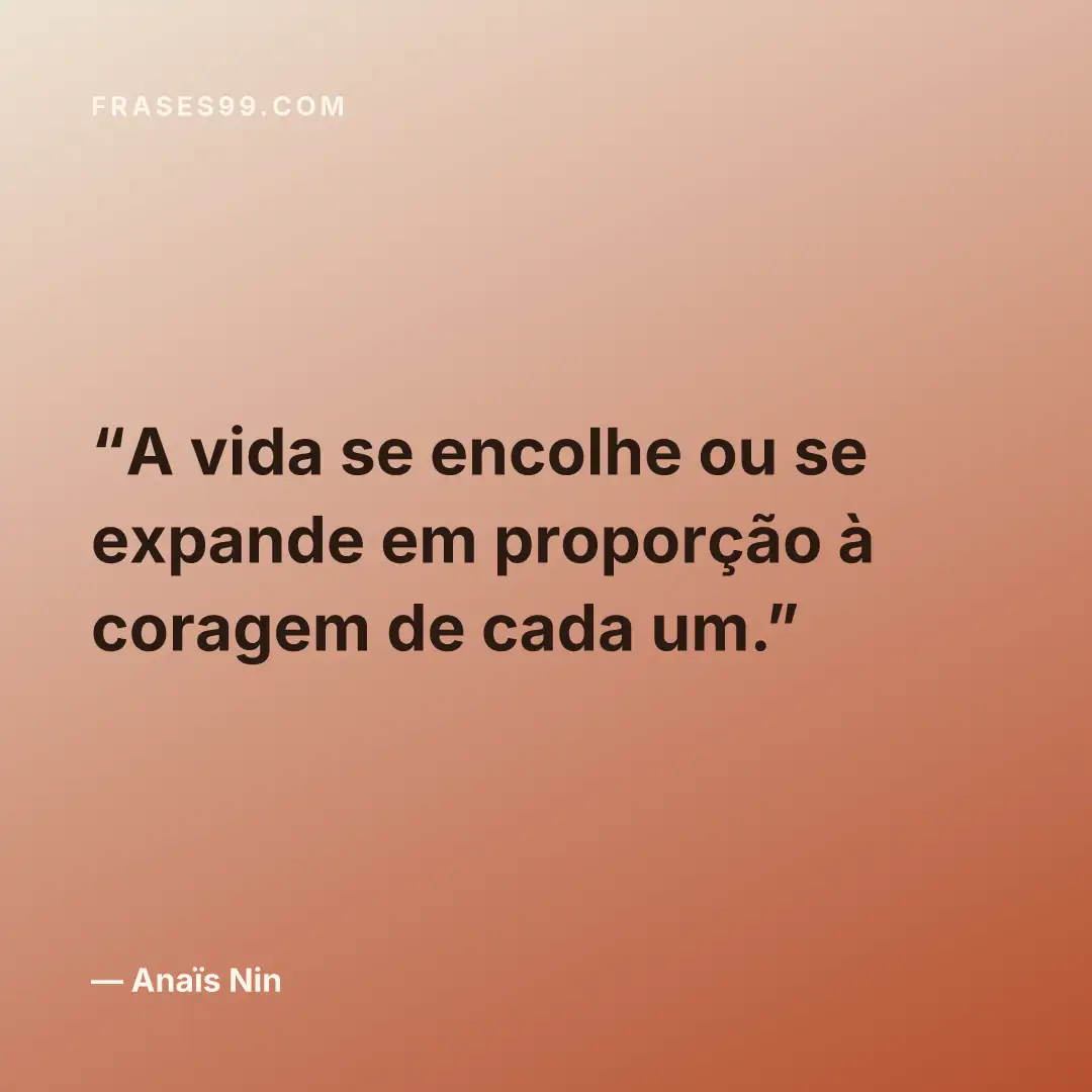 A vida se encolhe ou se expande em proporção à coragem de cada um.