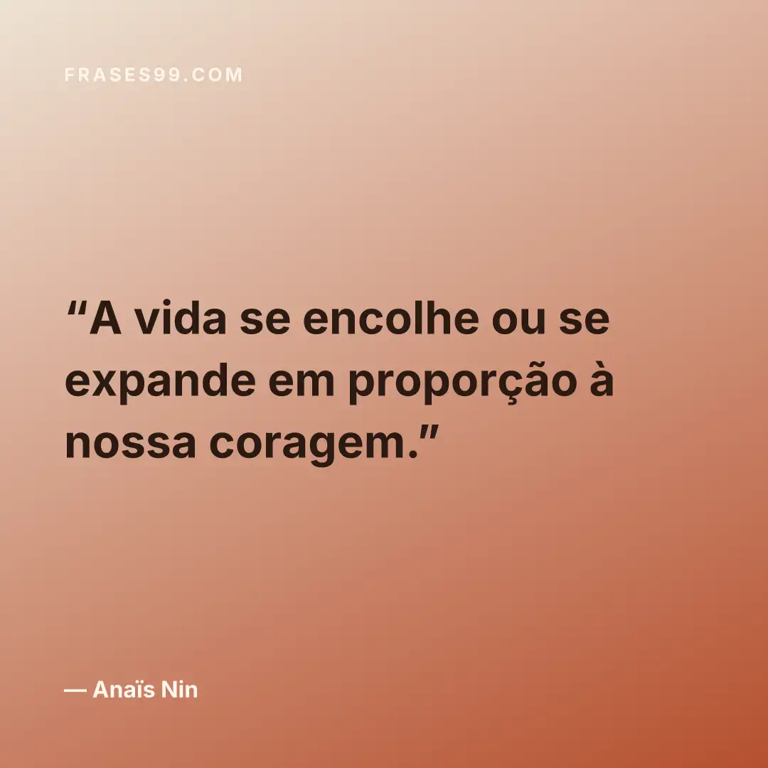 A vida se encolhe ou se expande em proporção à nossa coragem.