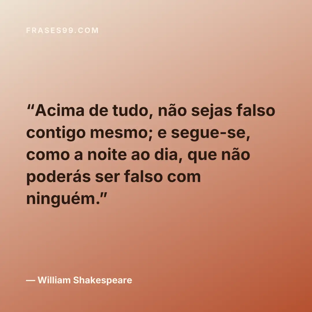 Acima de tudo, não sejas falso contigo mesmo; e segue-se, como a noite ao dia, que não poderás ser falso com ninguém.