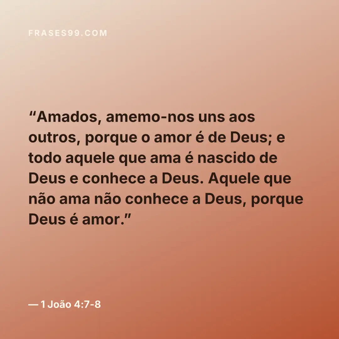 Amados, amemo-nos uns aos outros, porque o amor é de Deus; e todo aquele que ama é nascido de Deus e conhece a Deus. Aquele que não ama não conhece a Deus, porque Deus é amor.