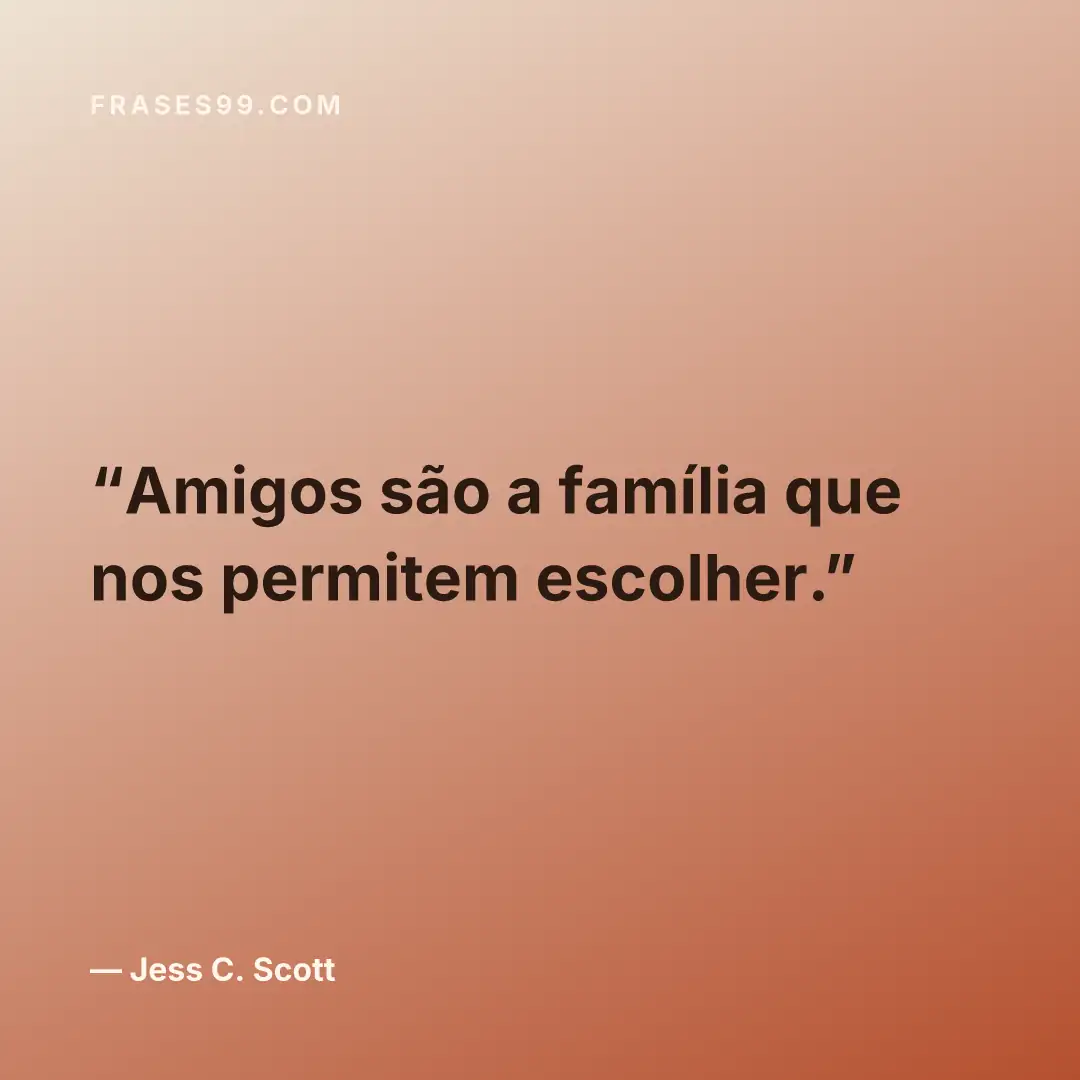 Amigos são a família que nos permitem escolher.
