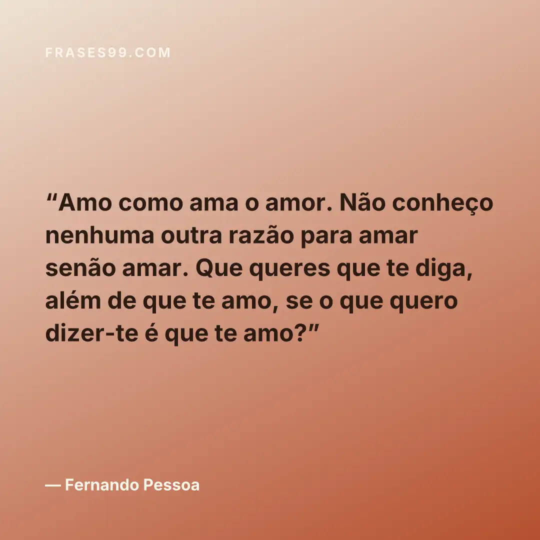 Amo como ama o amor. Não conheço nenhuma outra razão para amar senão amar. Que queres que te diga, além de que te amo, se o que quero dizer-te é que te amo?