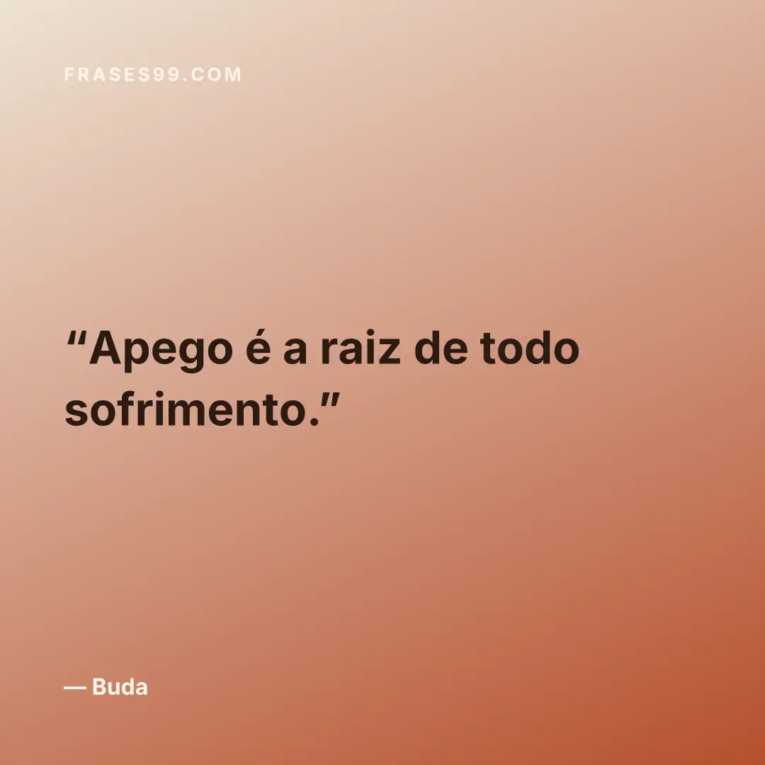 Apego é a raiz de todo sofrimento.