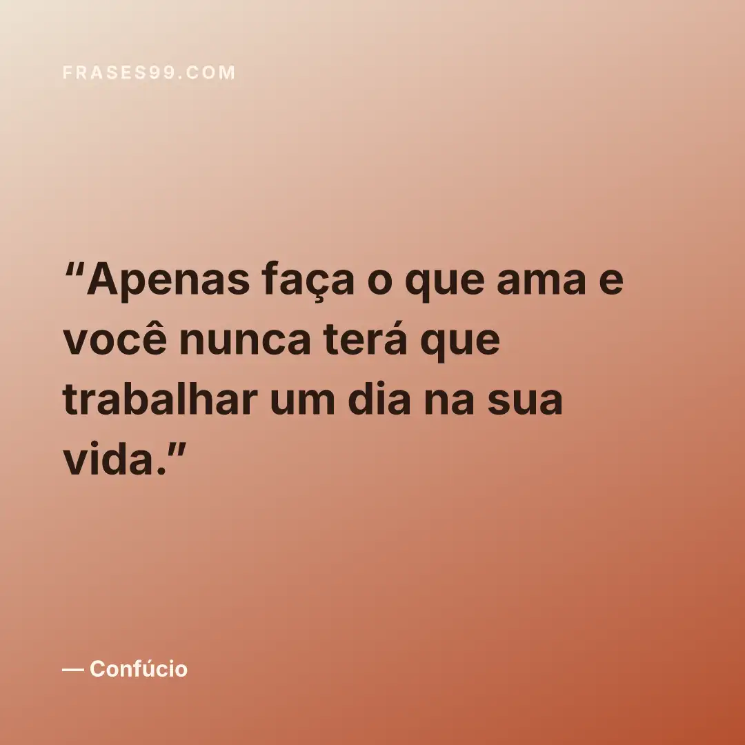 Apenas faça o que ama e você nunca terá que trabalhar um dia na sua vida.