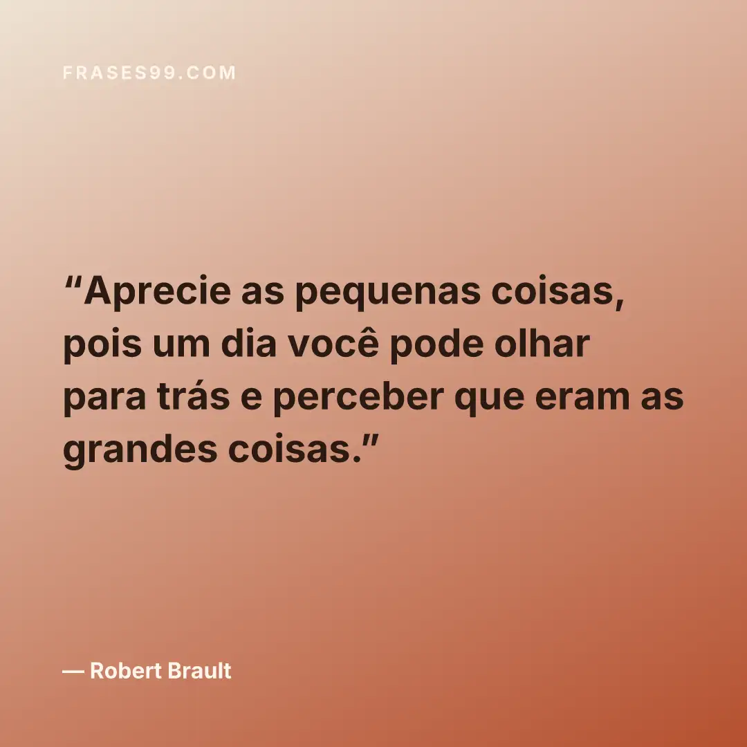 Aprecie as pequenas coisas, pois um dia você pode olhar para trás e perceber que eram as grandes coisas.