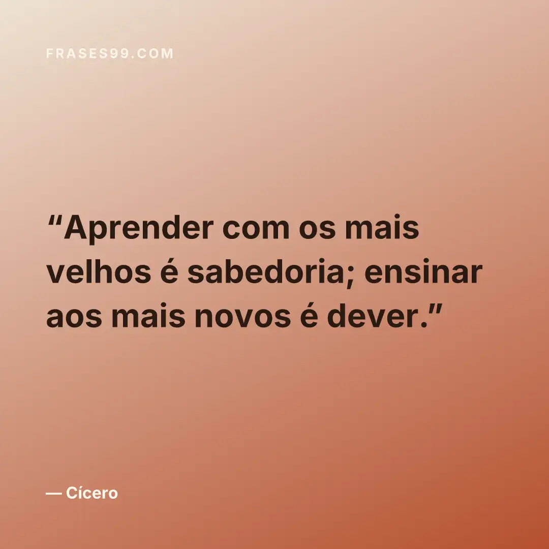 Aprender com os mais velhos é sabedoria; ensinar aos mais novos é dever.