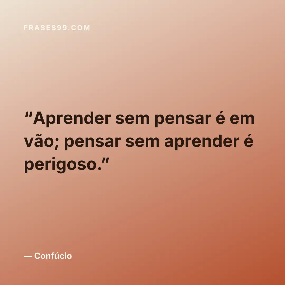 Aprender sem pensar é em vão; pensar sem aprender é perigoso.