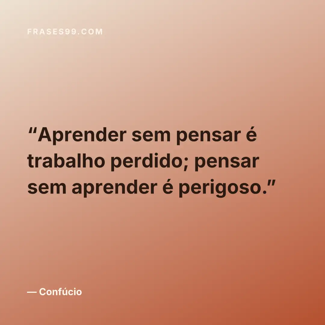 Aprender sem pensar é trabalho perdido; pensar sem aprender é perigoso.