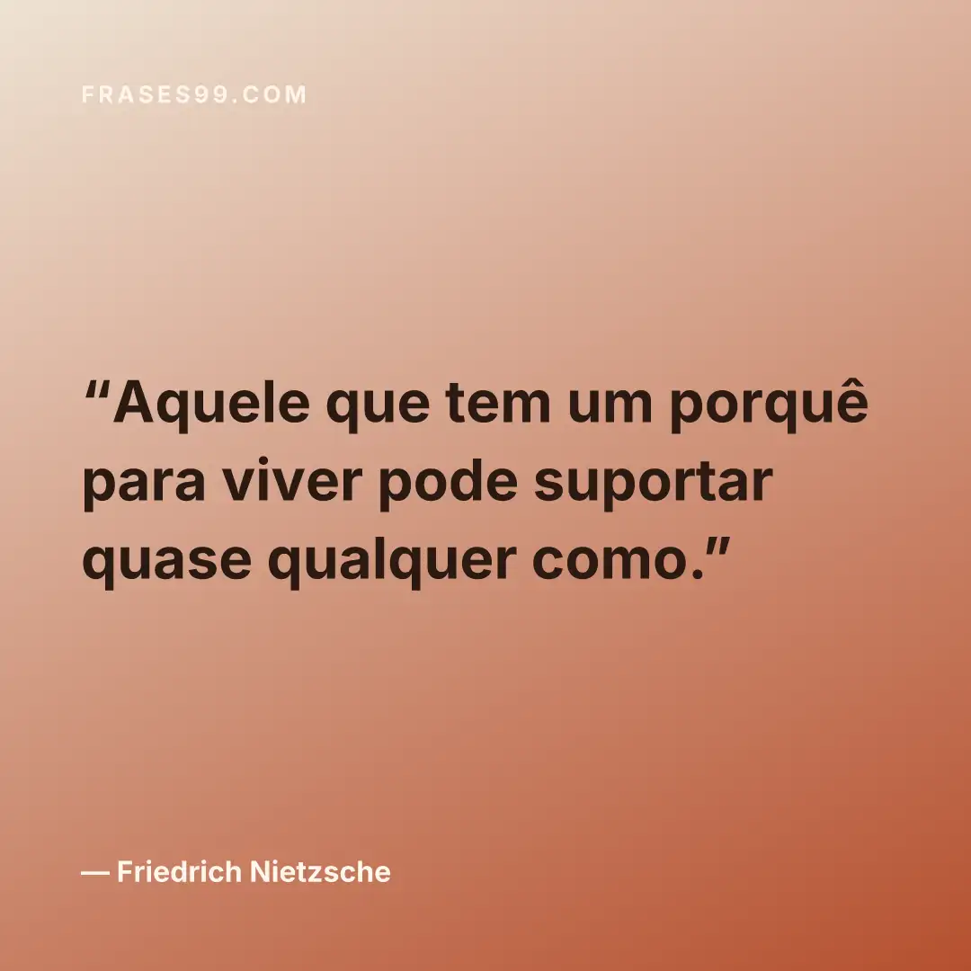 Aquele que tem um porquê para viver pode suportar quase qualquer como.