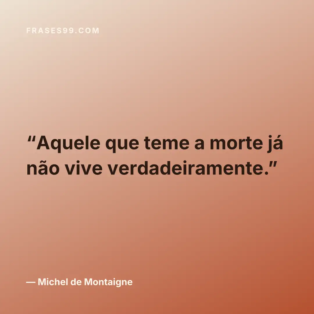 Aquele que teme a morte já não vive verdadeiramente.