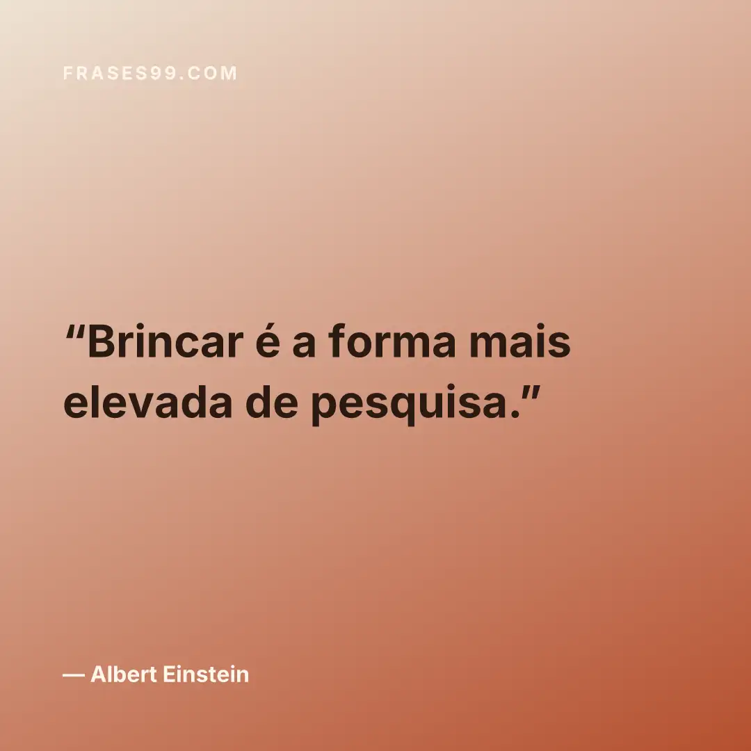 Brincar é a forma mais elevada de pesquisa.