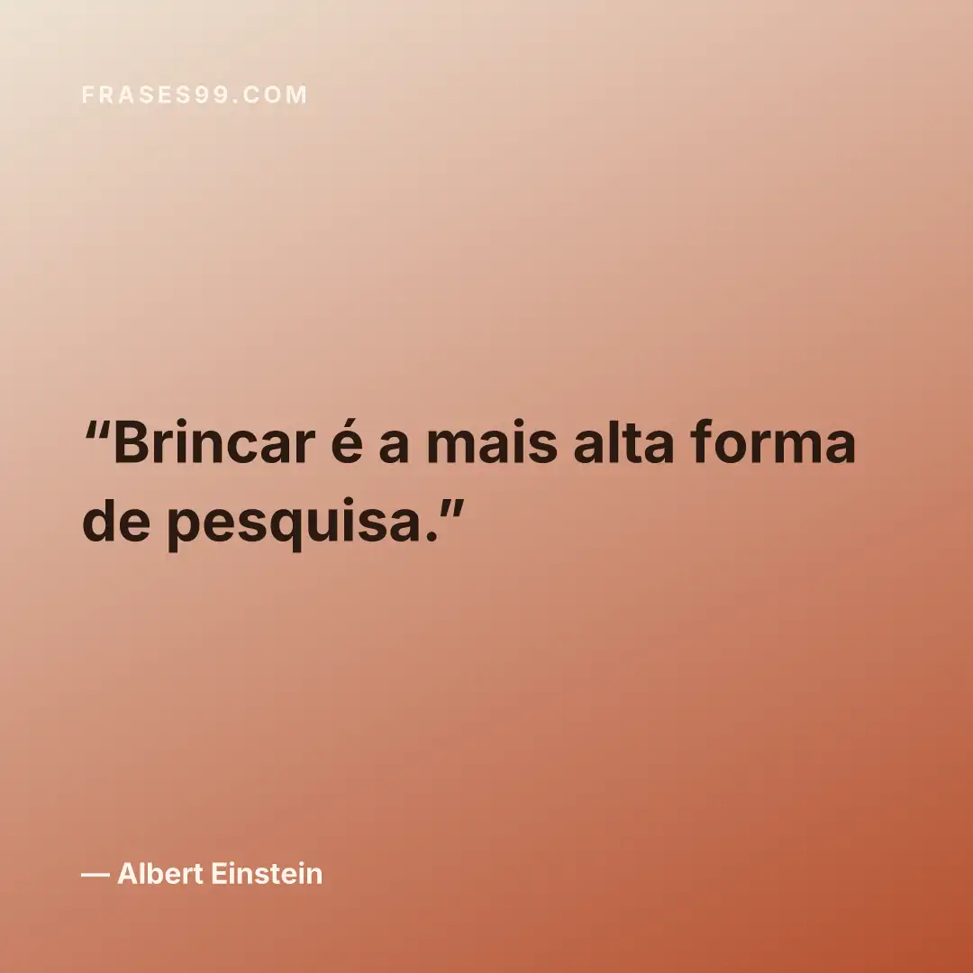 Brincar é a mais alta forma de pesquisa.