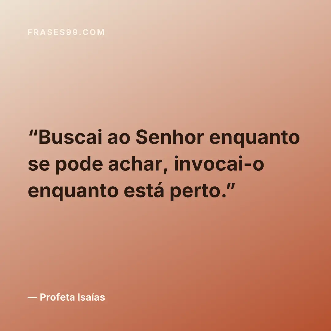 Buscai ao Senhor enquanto se pode achar, invocai-o enquanto está perto.