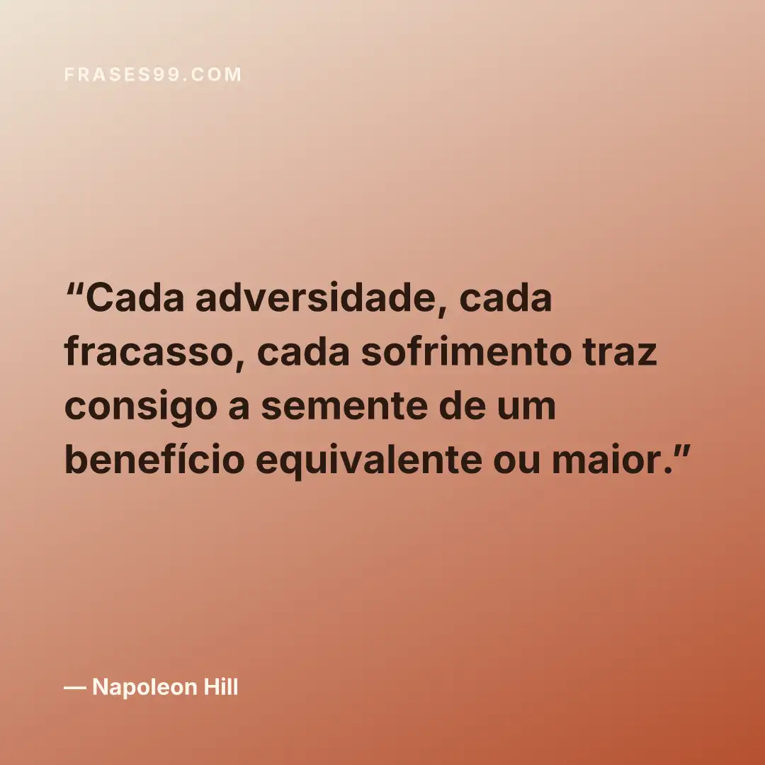 Cada adversidade, cada fracasso, cada sofrimento traz consigo a semente de um benefício equivalente ou maior.
