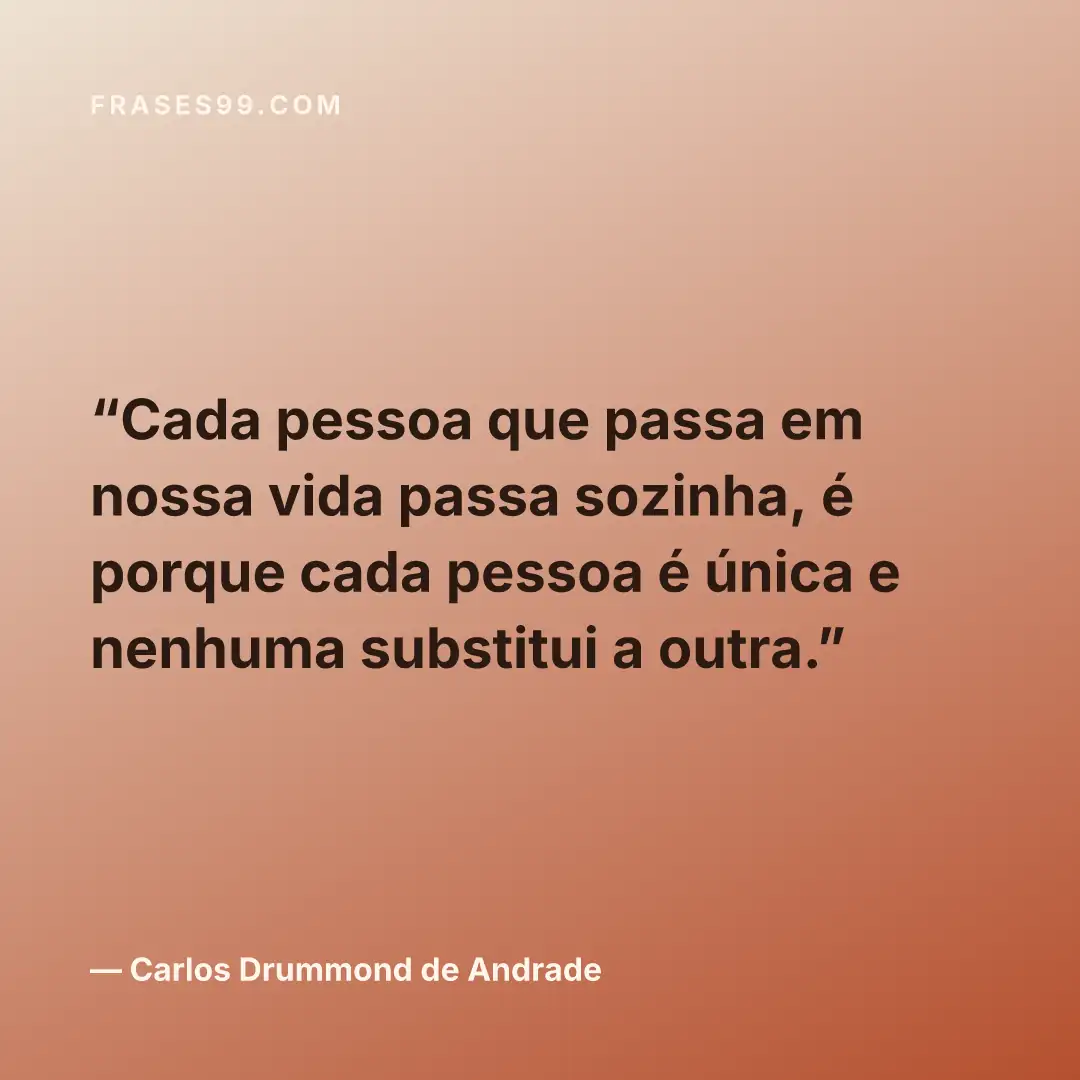 Cada pessoa que passa em nossa vida passa sozinha, é porque cada pessoa é única e nenhuma substitui a outra.
