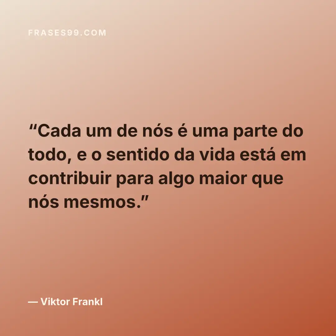 Cada um de nós é uma parte do todo, e o sentido da vida está em contribuir para algo maior que nós mesmos.