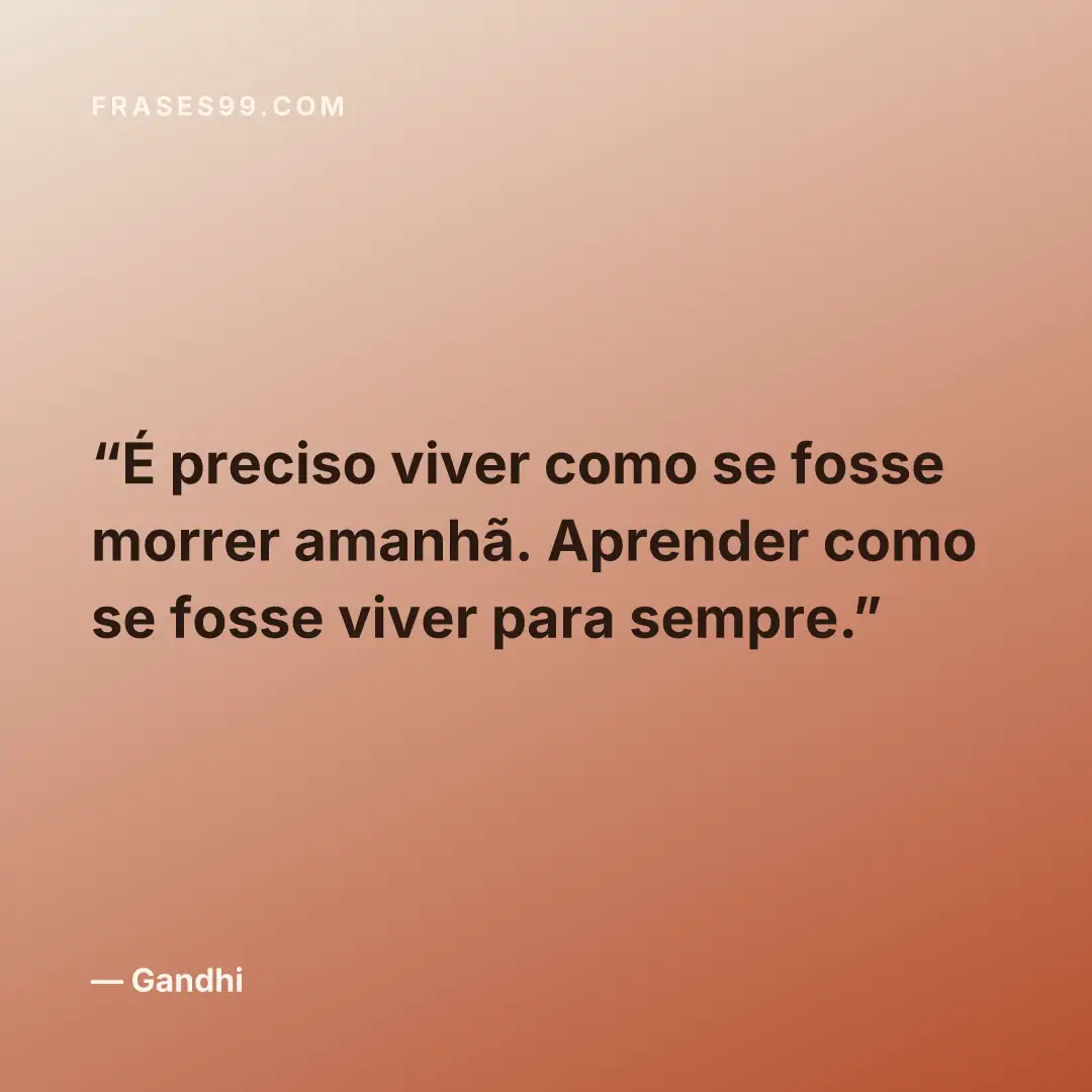 É preciso viver como se fosse morrer amanhã. Aprender como se fosse viver para sempre.