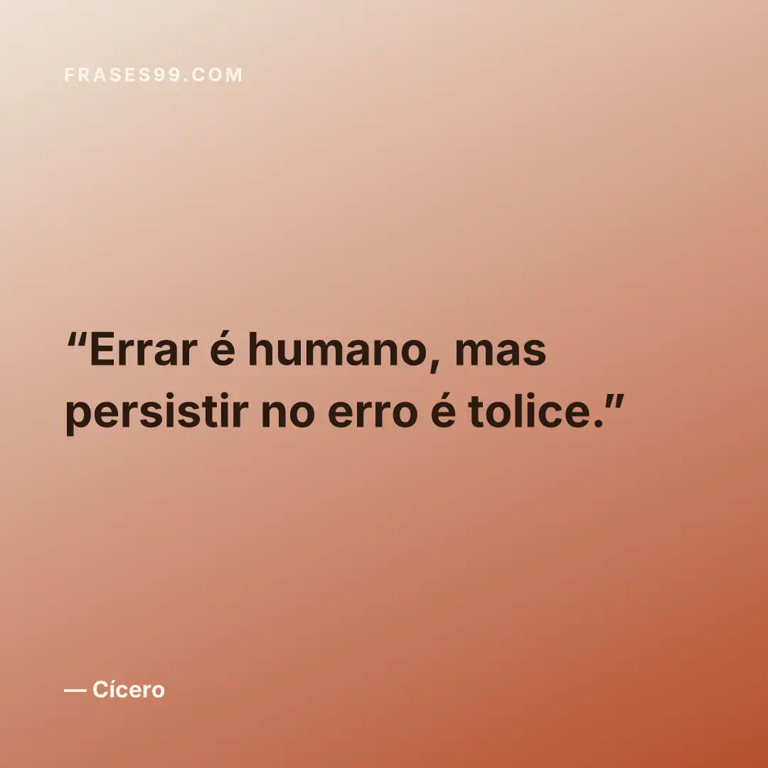 Errar é humano, mas persistir no erro é tolice.