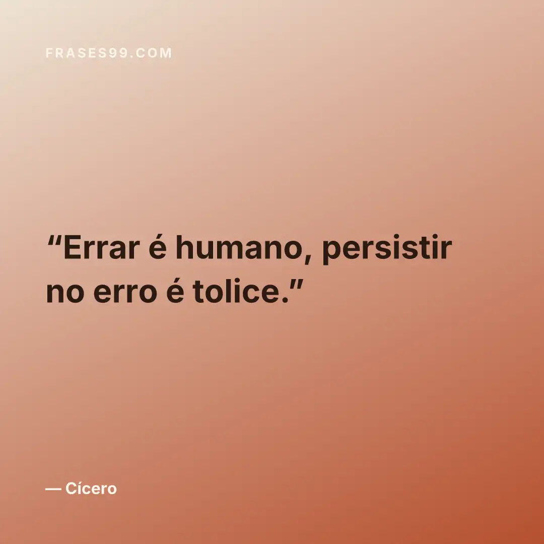 Errar é humano, persistir no erro é tolice.