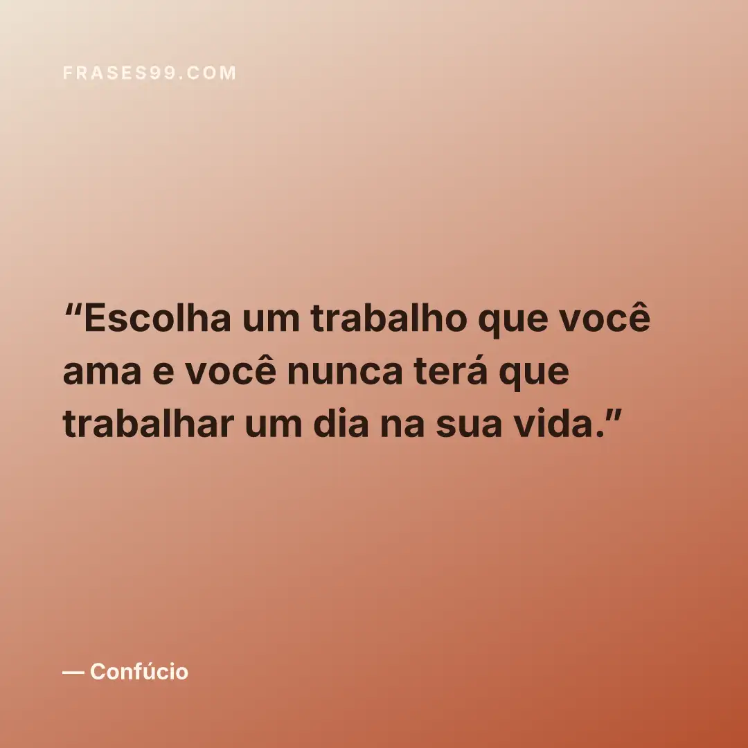 Escolha um trabalho que você ama e você nunca terá que trabalhar um dia na sua vida.