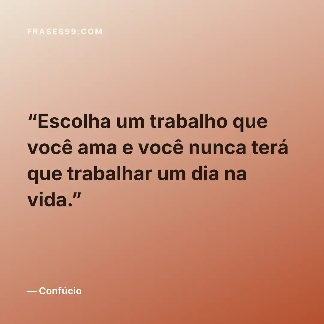 Escolha um trabalho que você ama e você nunca terá que trabalhar um dia na vida.