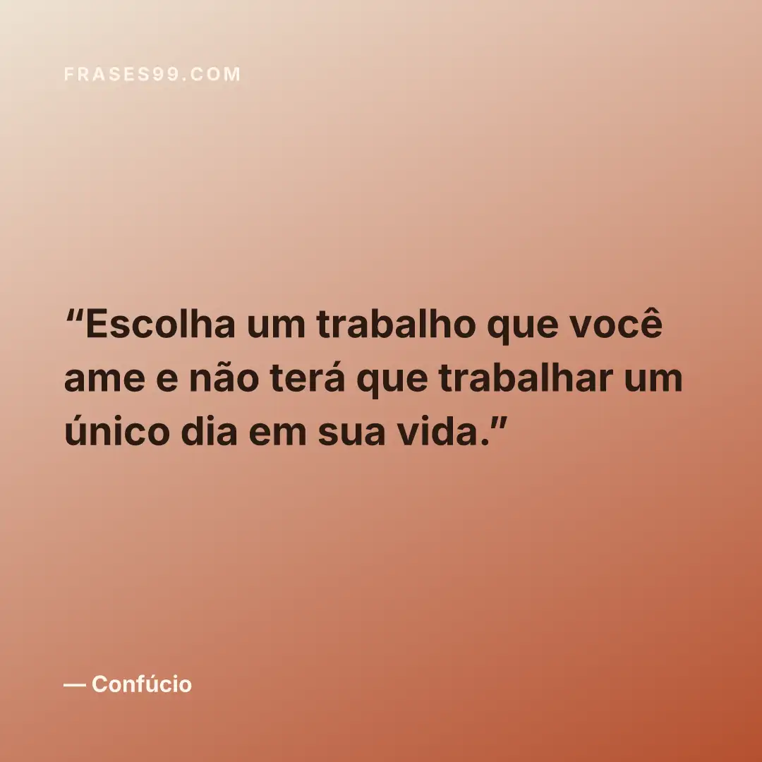 Escolha um trabalho que você ame e não terá que trabalhar um único dia em sua vida.