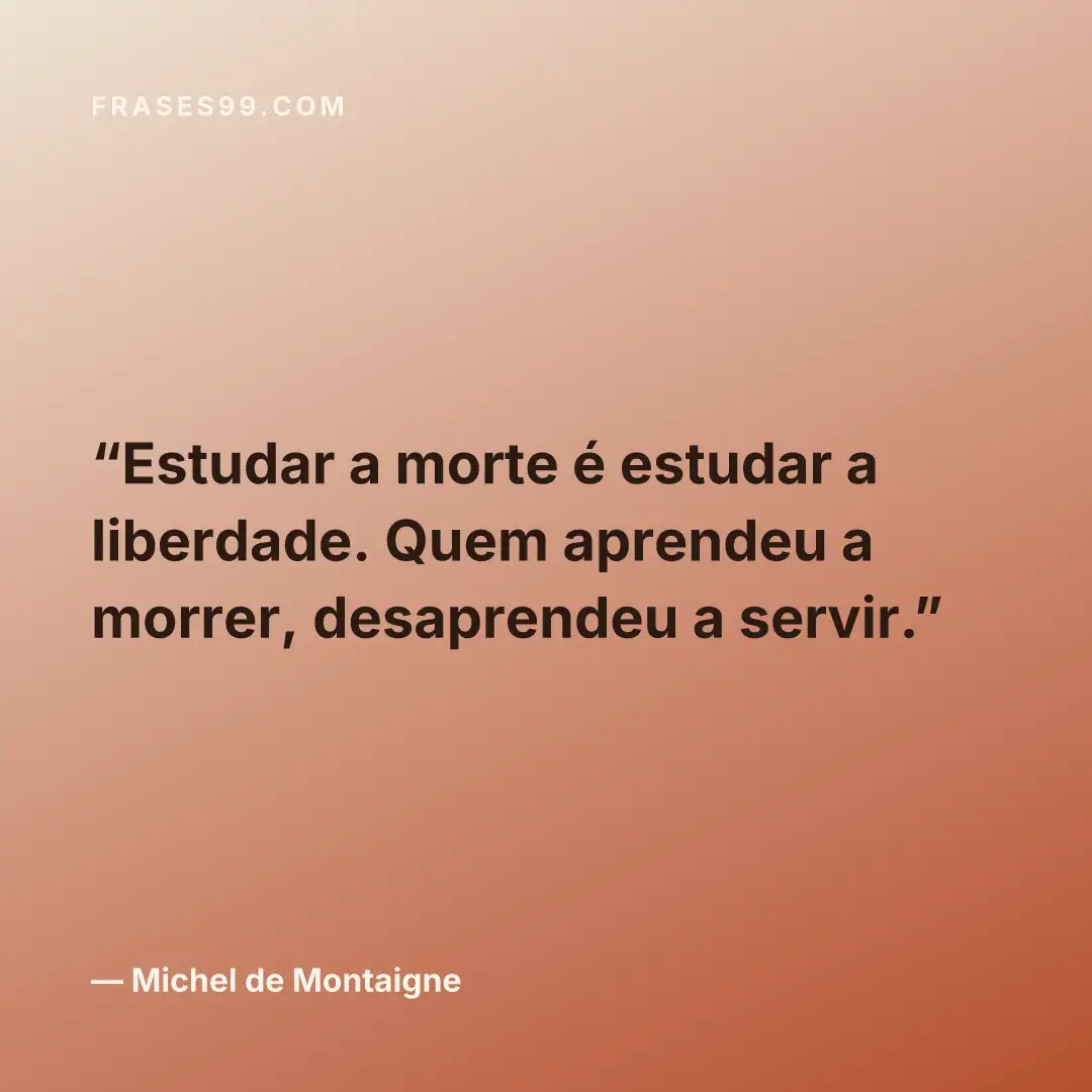 Estudar a morte é estudar a liberdade. Quem aprendeu a morrer, desaprendeu a servir.
