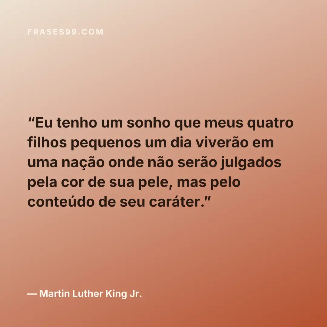 Eu tenho um sonho que meus quatro filhos pequenos um dia viverão em uma nação onde não serão julgados pela cor de sua pele, mas pelo conteúdo de seu caráter.