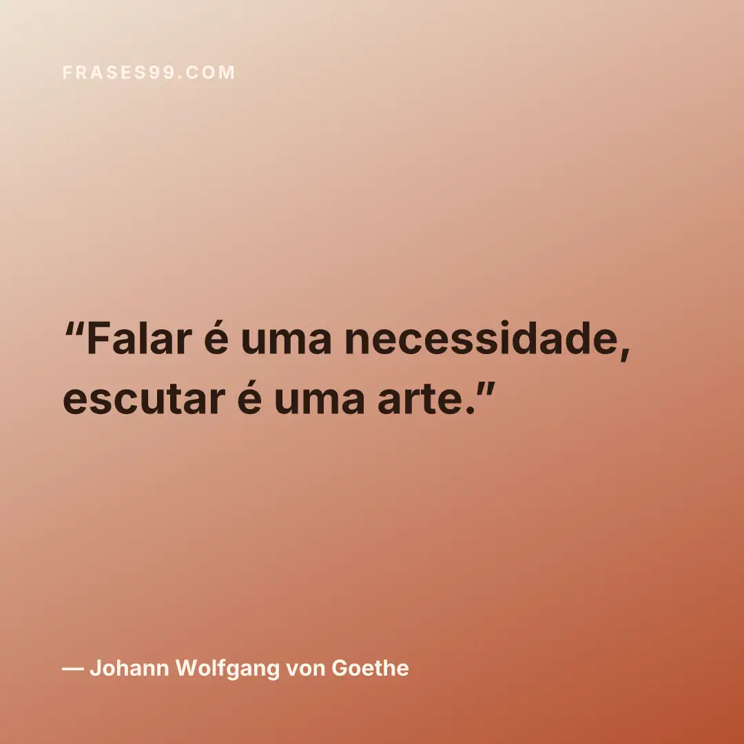 Falar é uma necessidade, escutar é uma arte.