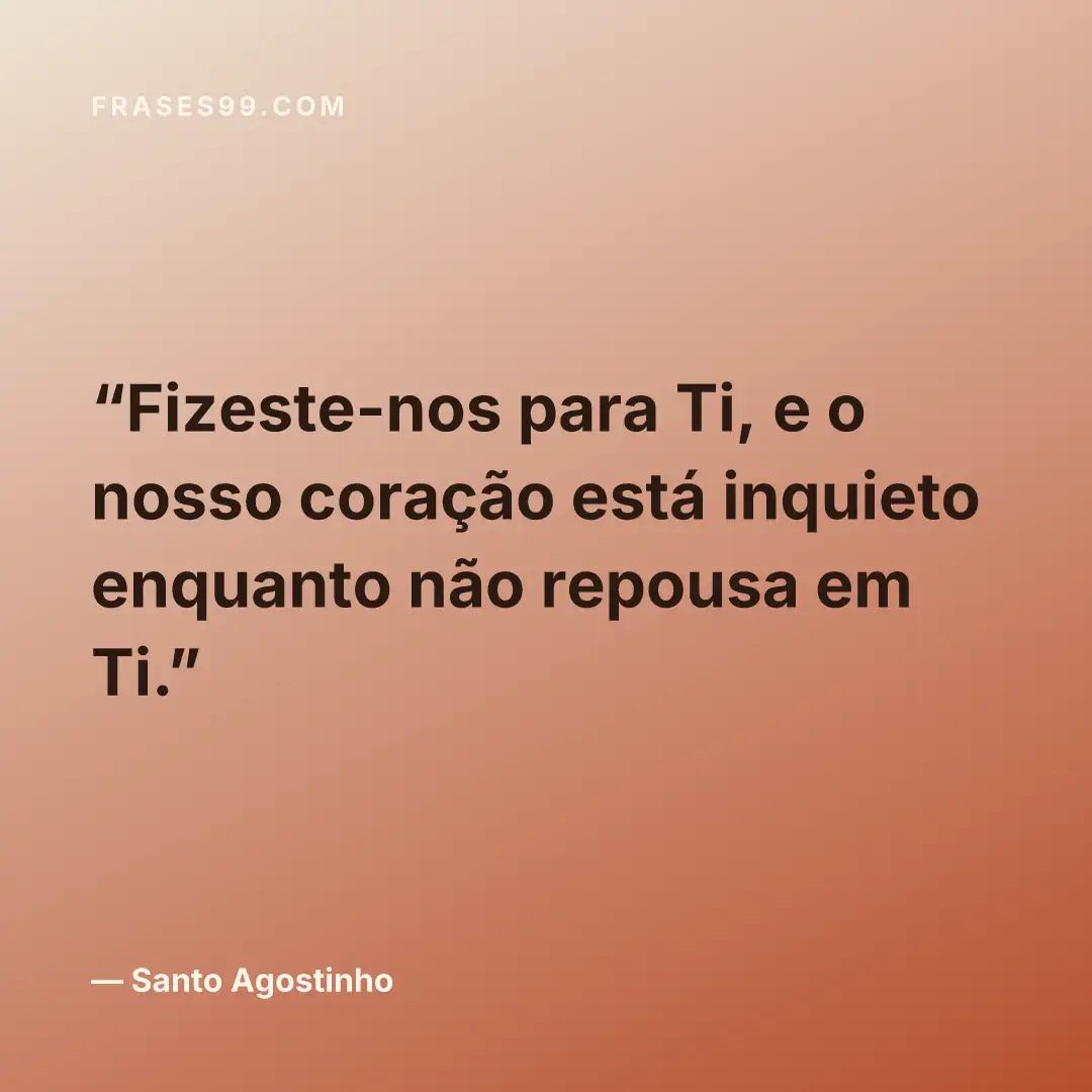 Fizeste-nos para Ti, e o nosso coração está inquieto enquanto não repousa em Ti.