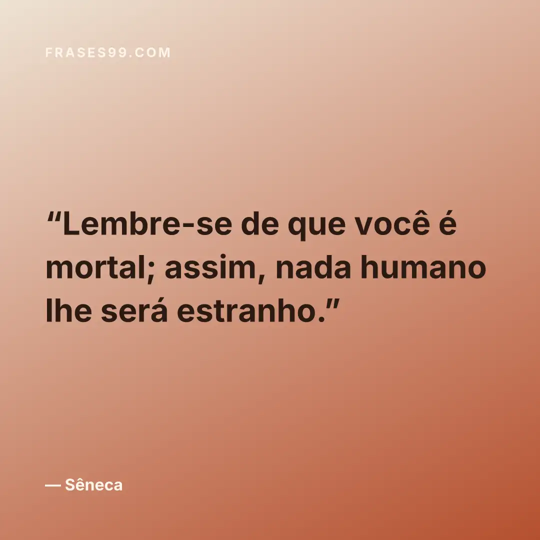 Lembre-se de que você é mortal; assim, nada humano lhe será estranho.