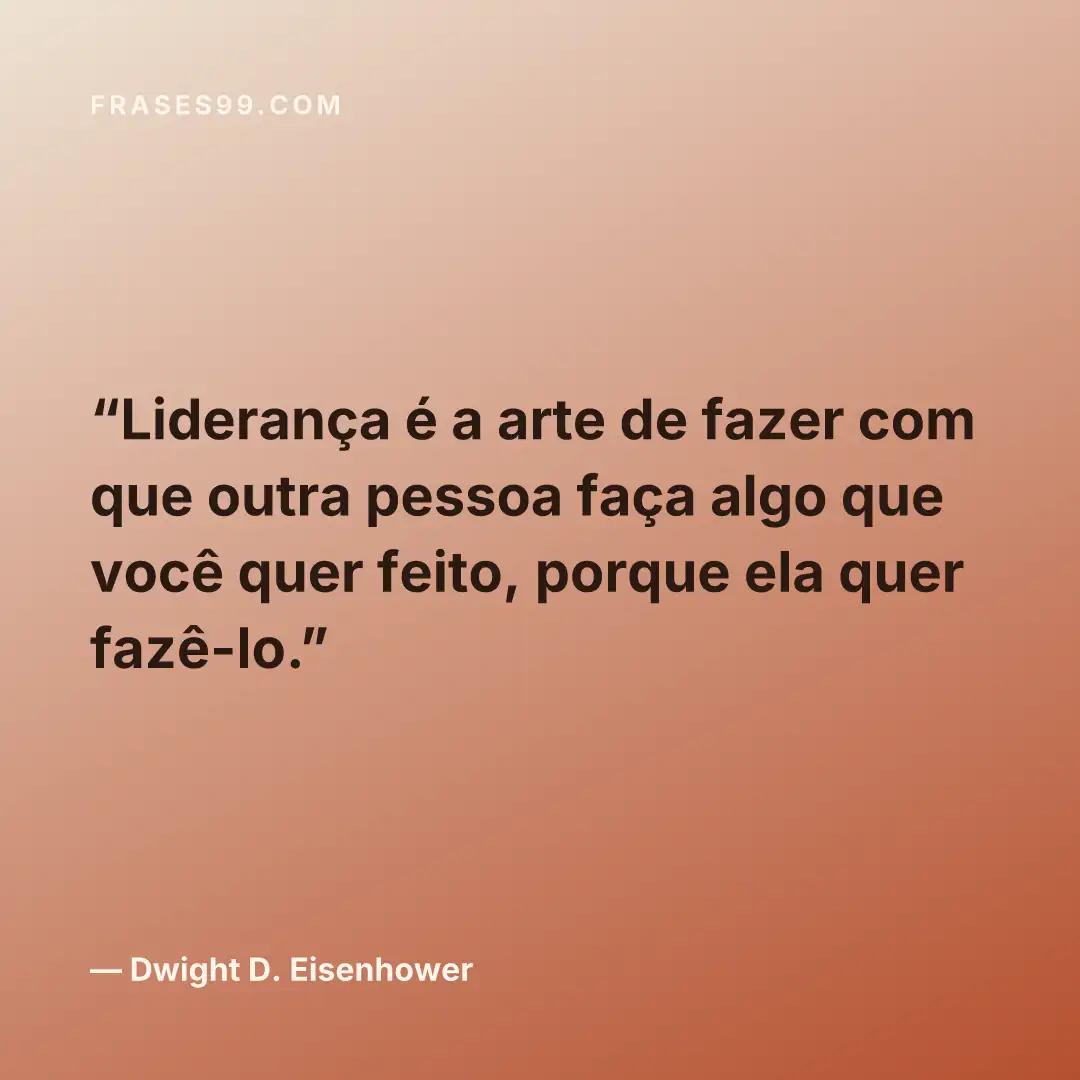 Liderança é a arte de fazer com que outra pessoa faça algo que você quer feito, porque ela quer fazê-lo.
