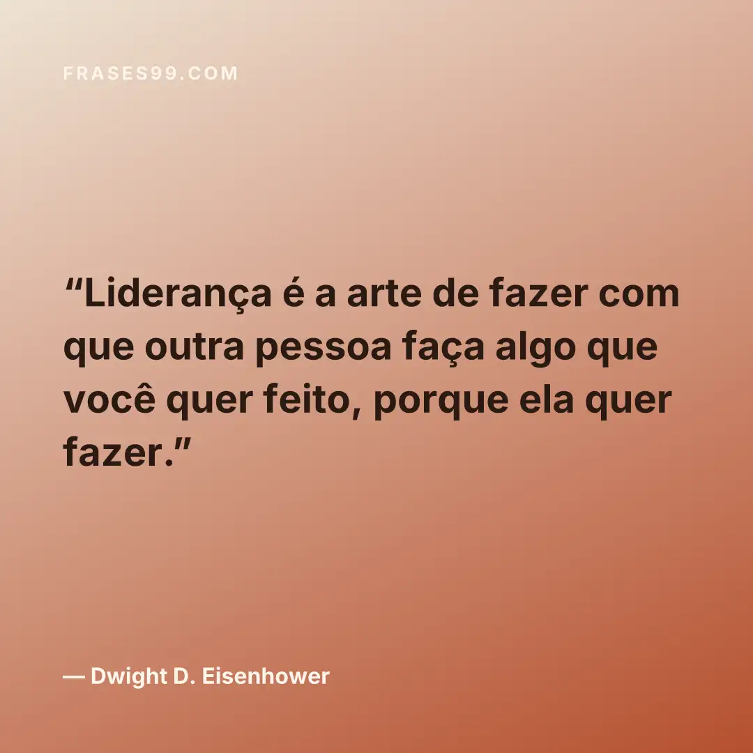 Liderança é a arte de fazer com que outra pessoa faça algo que você quer feito, porque ela quer fazer.