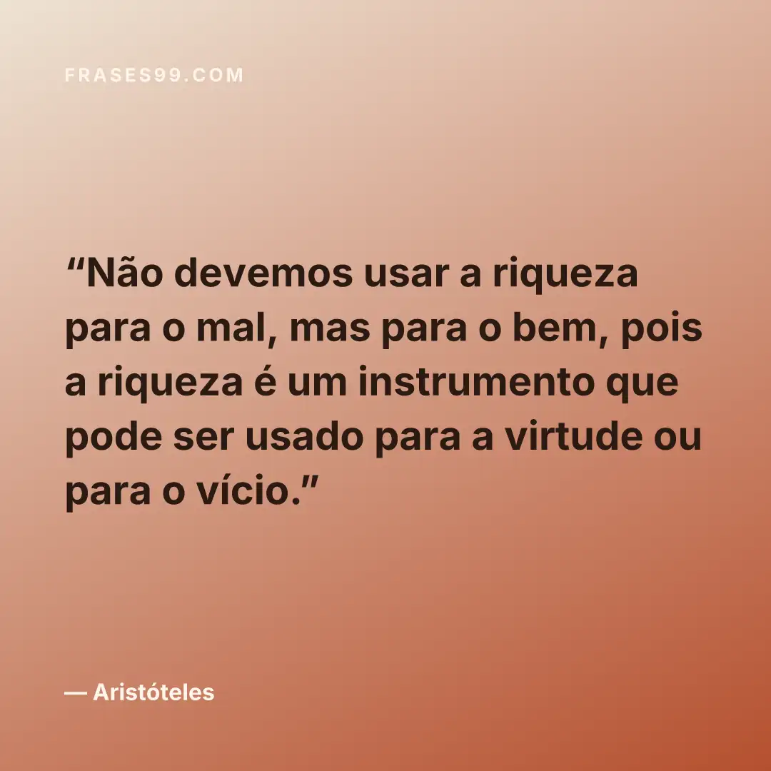 Não devemos usar a riqueza para o mal, mas para o bem, pois a riqueza é um instrumento que pode ser usado para a virtude ou para o vício.
