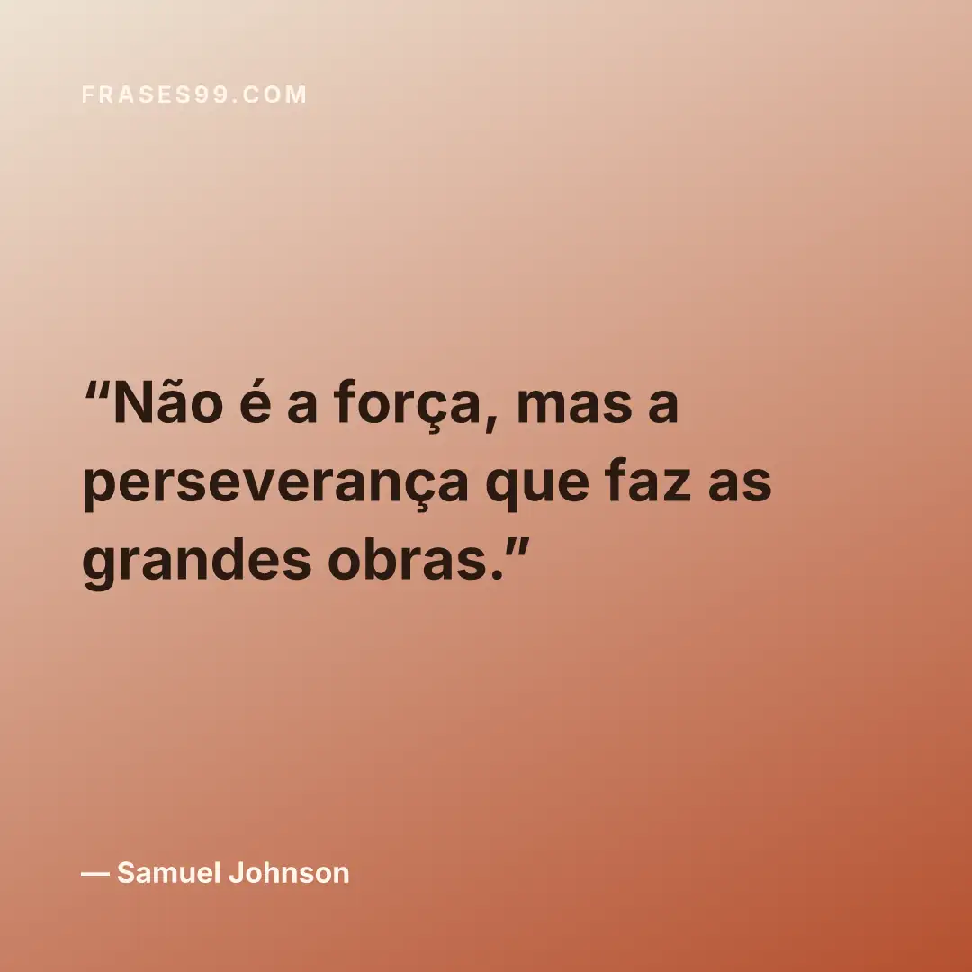 Não é a força, mas a perseverança que faz as grandes obras.